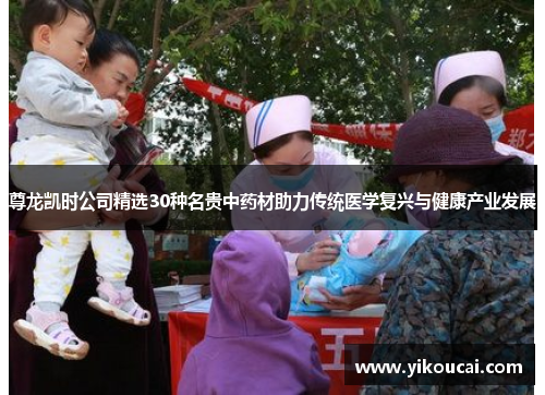 尊龙凯时公司精选30种名贵中药材助力传统医学复兴与健康产业发展